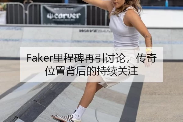 Faker里程碑再引讨论，传奇位置背后的持续关注